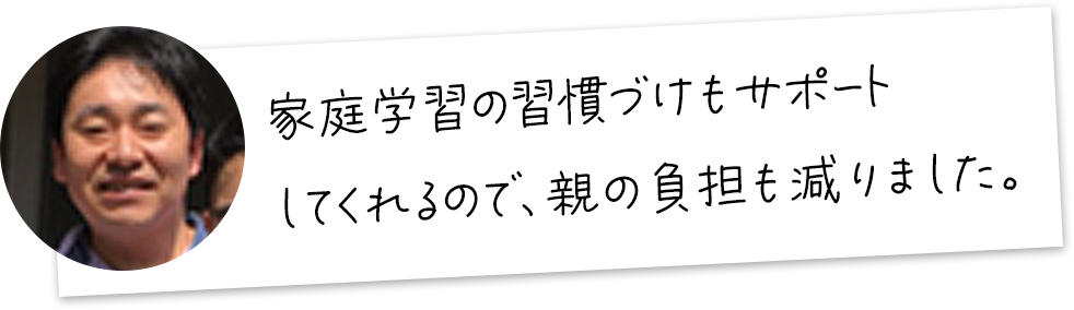 家庭学習の習慣づけもサポートしてくれるので、親の負担も減りました。