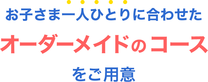お子さま一人ひとりに合わせたオーダーメイドのコースをご用意