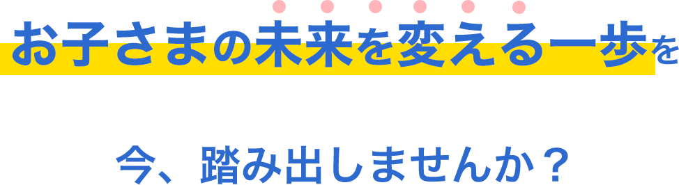 お子さまの未来を変える一歩を今踏み出しませんか？