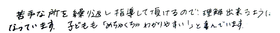 苦手なところを繰り返し指導していただけるので、理解できるようになっています。子供も「めちゃくちゃわかりやすい！」と喜んでいます。