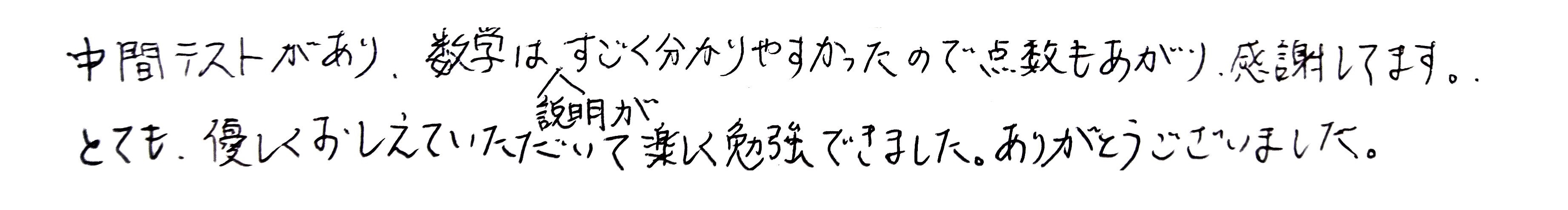 間テストがあり、数学は説明がすごくわかりやすかったので点数も上がり感謝しています。とても優しく教えて頂いて楽しく勉強できました。ありがとうございました。
