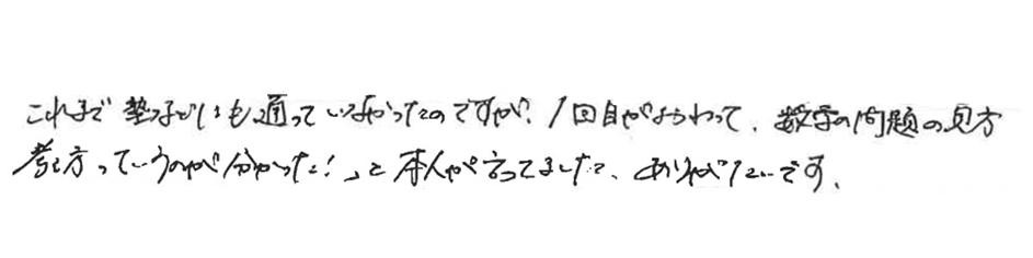 これまで塾などにも通っていなかったのですが、一回目が終わって”数学の問題の見方・考え方っていうのが分かった”と本人が言っていました。ありがたいです。