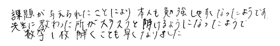 課題が与えられたことにより本人も勉強しやすくなったようです。先生に教わった所がスラスラと解けるようになったようで数学1枚解くことも早くなりました。